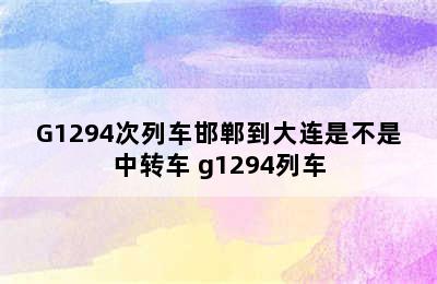 G1294次列车邯郸到大连是不是中转车 g1294列车